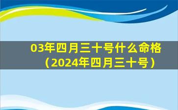 03年四月三十号什么命格（2024年四月三十号）