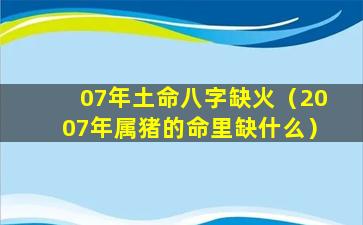 07年土命八字缺火（2007年属猪的命里缺什么）