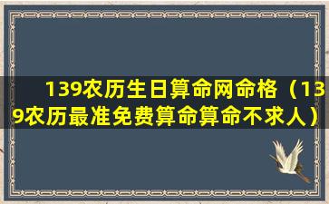 139农历生日算命网命格（139农历最准免费算命算命不求人）