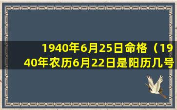 1940年6月25日命格（1940年农历6月22日是阳历几号）