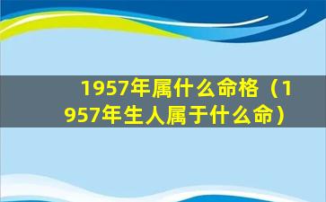 1957年属什么命格（1957年生人属于什么命）