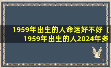 1959年出生的人命运好不好（1959年出生的人2024年多大）