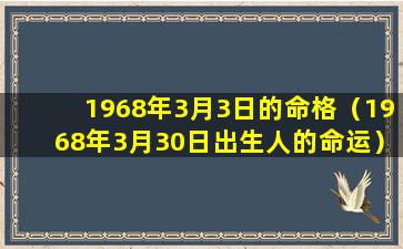 1968年3月3日的命格（1968年3月30日出生人的命运）