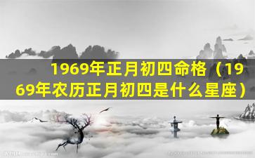 1969年正月初四命格（1969年农历正月初四是什么星座）