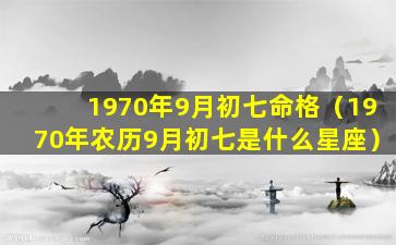 1970年9月初七命格（1970年农历9月初七是什么星座）