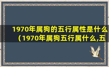 1970年属狗的五行属性是什么（1970年属狗五行属什么,五行缺什么）