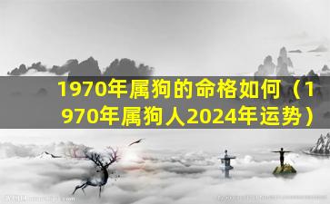 1970年属狗的命格如何（1970年属狗人2024年运势）