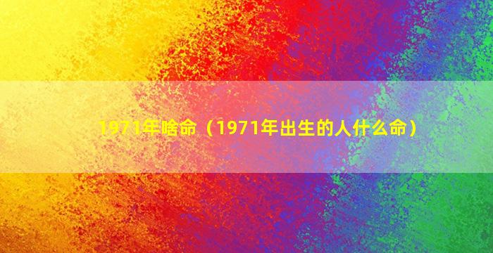 1971年啥命（1971年出生的人什么命）