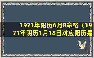 1971年阳历6月8命格（1971年阴历1月18日对应阳历是几号）