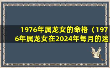 1976年属龙女的命格（1976年属龙女在2024年每月的运势）