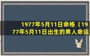 1977年5月11日命格（1977年5月11日出生的男人命运怎样）