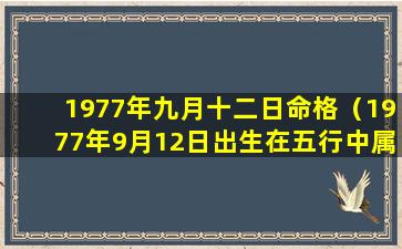 1977年九月十二日命格（1977年9月12日出生在五行中属啥命）