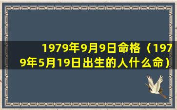 1979年9月9日命格（1979年5月19日出生的人什么命）