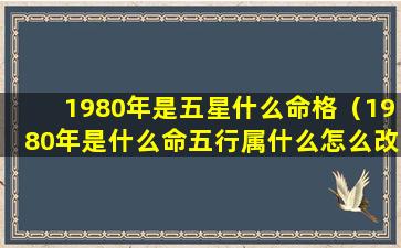 1980年是五星什么命格（1980年是什么命五行属什么怎么改）