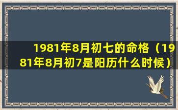 1981年8月初七的命格（1981年8月初7是阳历什么时候）