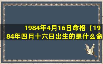 1984年4月16日命格（1984年四月十六日出生的是什么命）