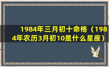 1984年三月初十命格（1984年农历3月初10是什么星座）