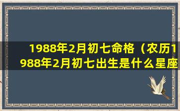 1988年2月初七命格（农历1988年2月初七出生是什么星座）