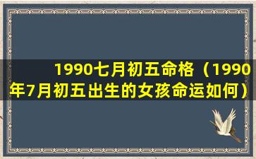 1990七月初五命格（1990年7月初五出生的女孩命运如何）