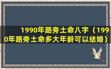 1990年路旁土命八字（1990年路旁土命多大年龄可以结婚）