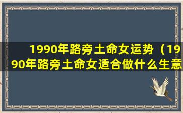 1990年路旁土命女运势（1990年路旁土命女适合做什么生意）