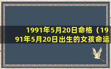 1991年5月20日命格（1991年5月20日出生的女孩命运如何）