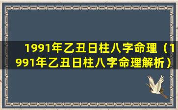 1991年乙丑日柱八字命理（1991年乙丑日柱八字命理解析）