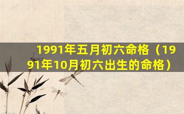 1991年五月初六命格（1991年10月初六出生的命格）