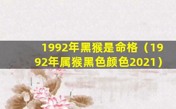 1992年黑猴是命格（1992年属猴黑色颜色2021）