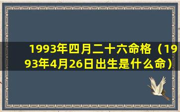 1993年四月二十六命格（1993年4月26日出生是什么命）