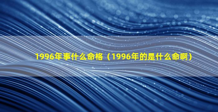 1996年事什么命格（1996年的是什么命啊）