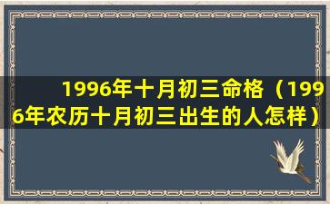 1996年十月初三命格（1996年农历十月初三出生的人怎样）