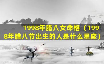 1998年腊八女命格（1998年腊八节出生的人是什么星座）