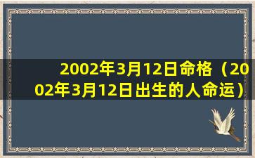 2002年3月12日命格（2002年3月12日出生的人命运）