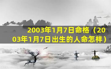 2003年1月7日命格（2003年1月7日出生的人命怎样）