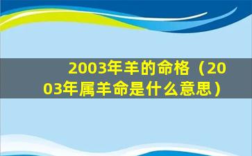 2003年羊的命格（2003年属羊命是什么意思）