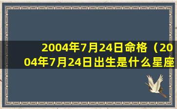 2004年7月24日命格（2004年7月24日出生是什么星座）