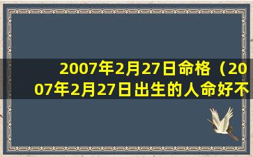 2007年2月27日命格（2007年2月27日出生的人命好不好）