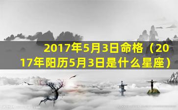 2017年5月3日命格（2017年阳历5月3日是什么星座）