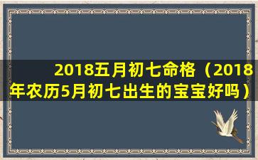 2018五月初七命格（2018年农历5月初七出生的宝宝好吗）