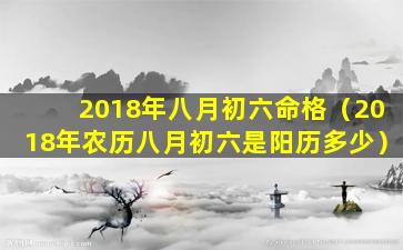 2018年八月初六命格（2018年农历八月初六是阳历多少）