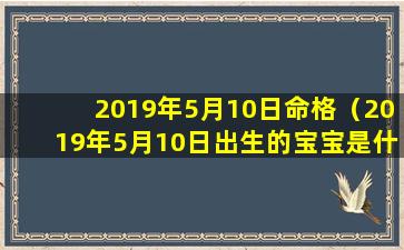 2019年5月10日命格（2019年5月10日出生的宝宝是什么命）