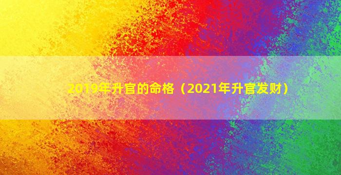 2019年升官的命格（2021年升官发财）