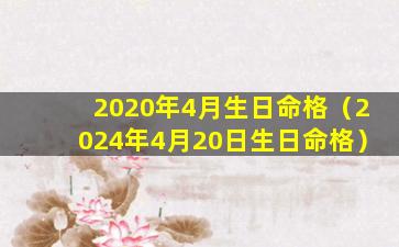 2020年4月生日命格（2024年4月20日生日命格）