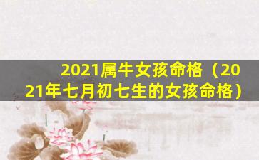 2021属牛女孩命格（2021年七月初七生的女孩命格）