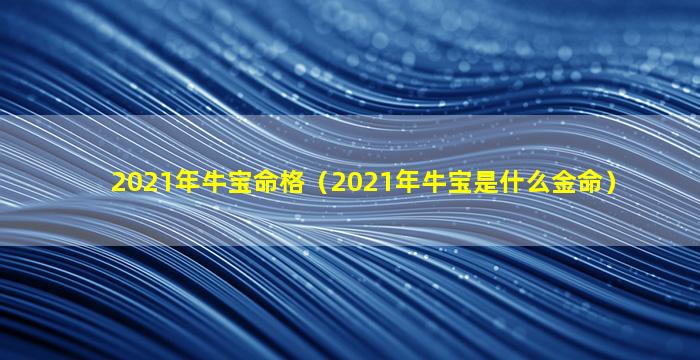 2021年牛宝命格（2021年牛宝是什么金命）