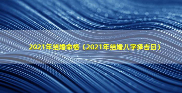 2021年结婚命格（2021年结婚八字择吉日）