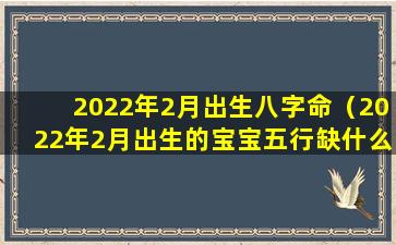 2022年2月出生八字命（2022年2月出生的宝宝五行缺什么）