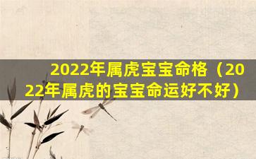 2022年属虎宝宝命格（2022年属虎的宝宝命运好不好）