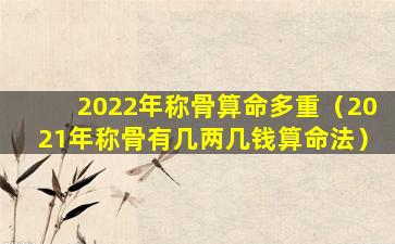 2022年称骨算命多重（2021年称骨有几两几钱算命法）